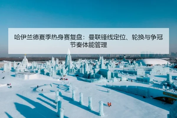 哈伊兰德夏季热身赛复盘：曼联锋线定位、轮换与争冠节奏体能管理