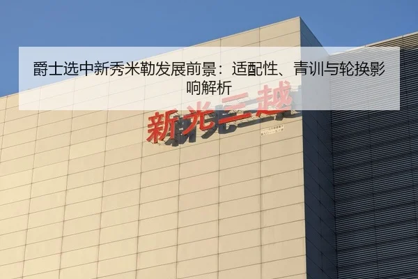 爵士选中新秀米勒发展前景：适配性、青训与轮换影响解析