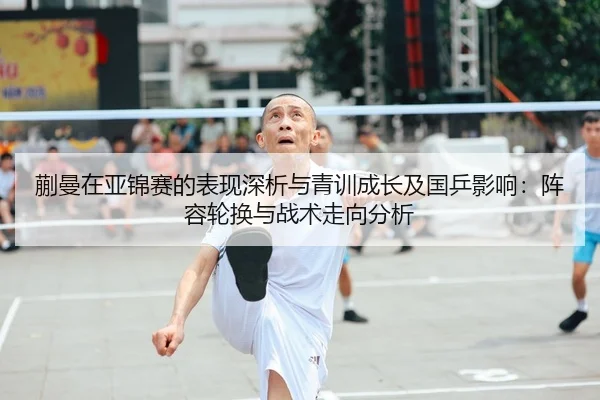 蒯曼在亚锦赛的表现深析与青训成长及国乒影响：阵容轮换与战术走向分析