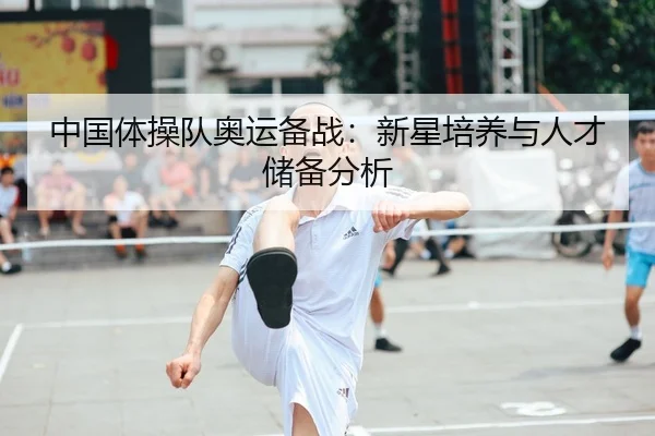 中国体操队奥运备战：新星培养与人才储备分析
