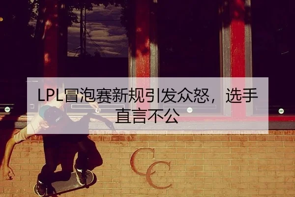 LPL冒泡赛新规引发众怒，选手直言不公